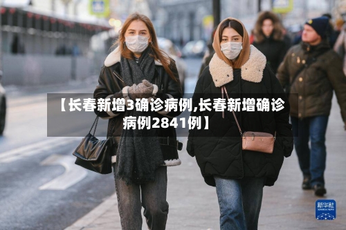 【长春新增3确诊病例,长春新增确诊病例2841例】