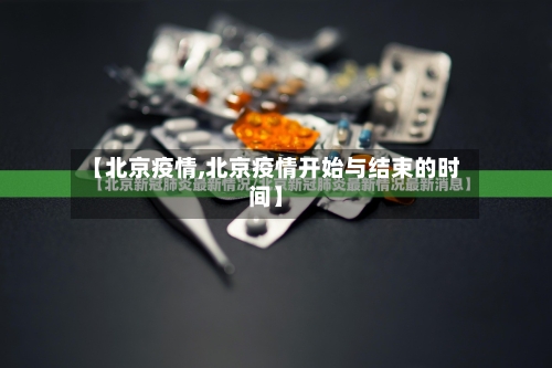 【北京疫情,北京疫情开始与结束的时间】