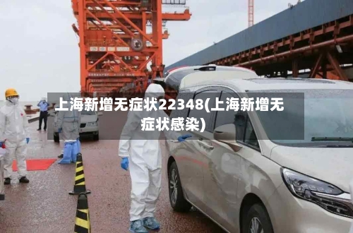 上海新增无症状22348(上海新增无症状感染)