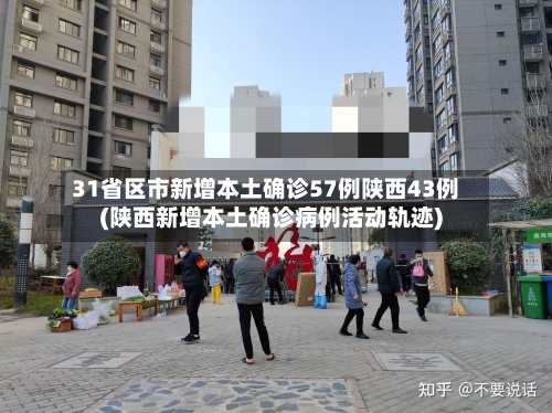 31省区市新增本土确诊57例陕西43例(陕西新增本土确诊病例活动轨迹)