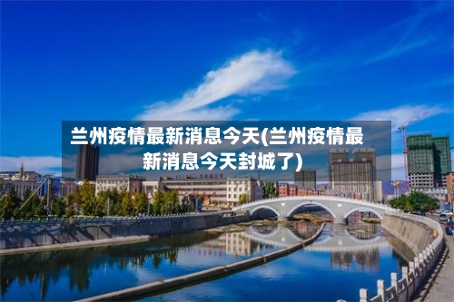 兰州疫情最新消息今天(兰州疫情最新消息今天封城了)