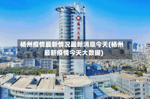 杨州疫情最新情况最新消息今天(杨州最新疫情今天大数据)-第2张图片