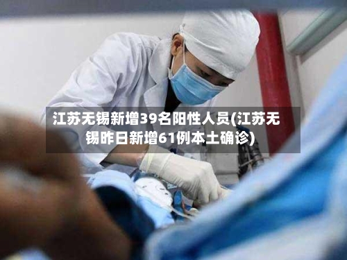 江苏无锡新增39名阳性人员(江苏无锡昨日新增61例本土确诊)-第2张图片