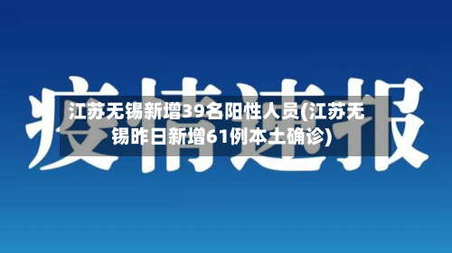 江苏无锡新增39名阳性人员(江苏无锡昨日新增61例本土确诊)
