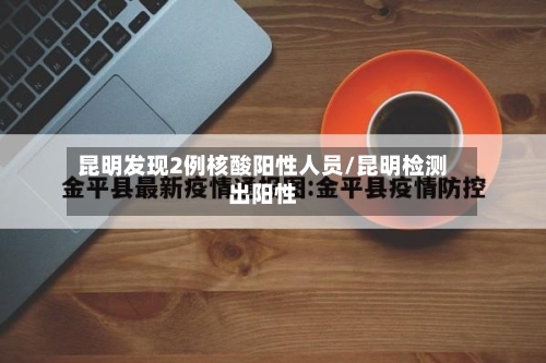 昆明发现2例核酸阳性人员/昆明检测出阳性-第2张图片