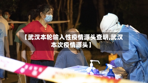 【武汉本轮输入性疫情源头查明,武汉本次疫情源头】