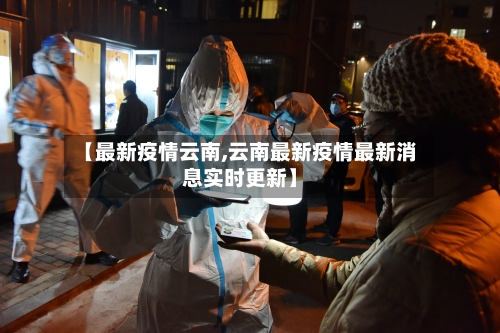【最新疫情云南,云南最新疫情最新消息实时更新】-第2张图片