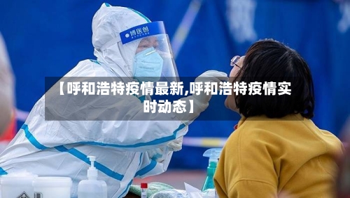 【呼和浩特疫情最新,呼和浩特疫情实时动态】-第2张图片