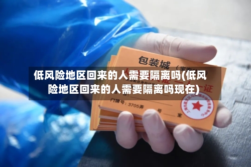 低风险地区回来的人需要隔离吗(低风险地区回来的人需要隔离吗现在)-第2张图片
