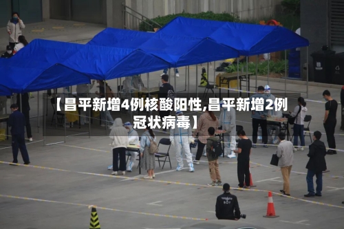 【昌平新增4例核酸阳性,昌平新增2例冠状病毒】-第2张图片