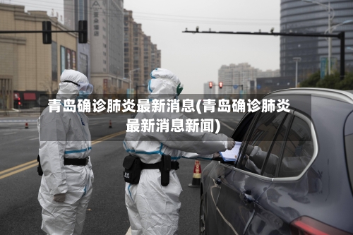 青岛确诊肺炎最新消息(青岛确诊肺炎最新消息新闻)-第2张图片