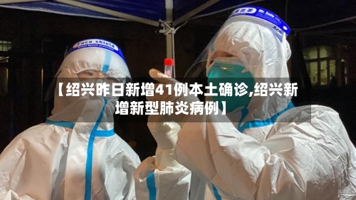 【绍兴昨日新增41例本土确诊,绍兴新增新型肺炎病例】-第2张图片