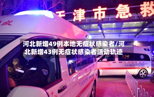 河北新增49例本地无症状感染者/河北新增43例无症状感染者活动轨迹