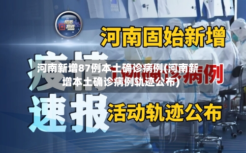 河南新增87例本土确诊病例(河南新增本土确诊病例轨迹公布)-第2张图片