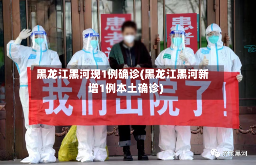黑龙江黑河现1例确诊(黑龙江黑河新增1例本土确诊)