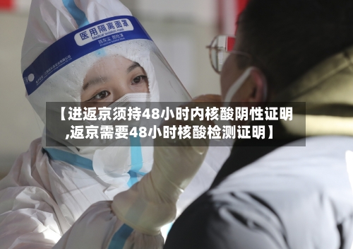 【进返京须持48小时内核酸阴性证明,返京需要48小时核酸检测证明】