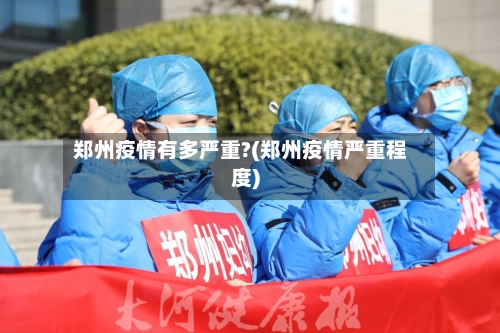 郑州疫情有多严重?(郑州疫情严重程度)-第2张图片