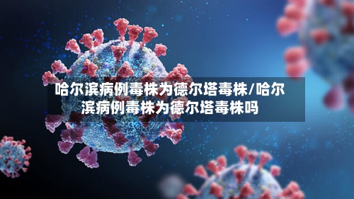 哈尔滨病例毒株为德尔塔毒株/哈尔滨病例毒株为德尔塔毒株吗-第2张图片