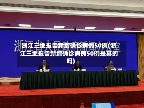 浙江三地报告新增确诊病例50例(浙江三地报告新增确诊病例50例是真的吗)