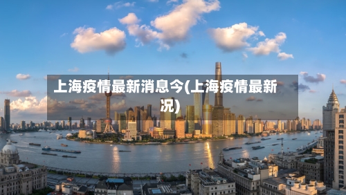 上海疫情最新消息今(上海疫情最新况)-第2张图片