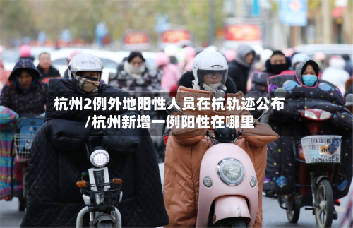杭州2例外地阳性人员在杭轨迹公布/杭州新增一例阳性在哪里