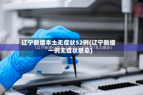 辽宁新增本土无症状52例(辽宁新增一例无症状感染)