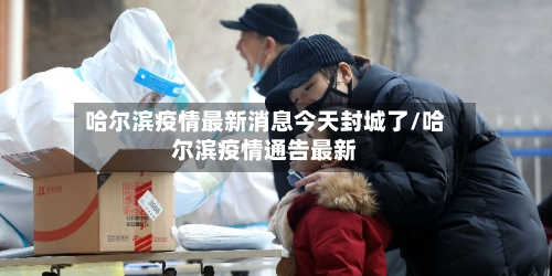 哈尔滨疫情最新消息今天封城了/哈尔滨疫情通告最新
