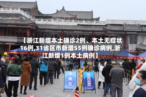 【浙江新增本土确诊2例	、本土无症状16例,31省区市新增55例确诊病例,浙江新增1例本土病例】-第2张图片