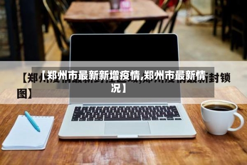 【郑州市最新新增疫情,郑州市最新情况】