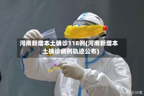 河南新增本土确诊118例(河南新增本土确诊病例轨迹公布)-第2张图片