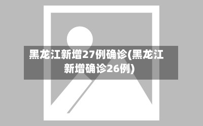 黑龙江新增27例确诊(黑龙江新增确诊26例)