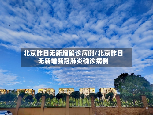 北京昨日无新增确诊病例/北京昨日无新增新冠肺炎确诊病例-第2张图片