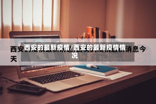 西安的最新疫情/西安的最新疫情情况