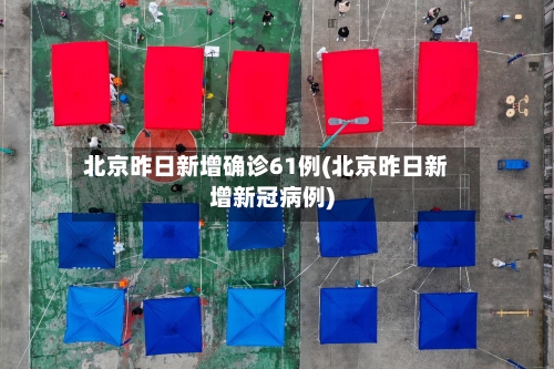 北京昨日新增确诊61例(北京昨日新增新冠病例)
