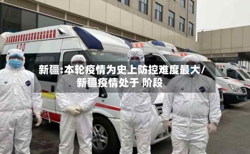 新疆:本轮疫情为史上防控难度最大/新疆疫情处于 阶段
