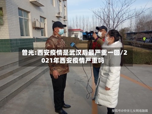 曾光:西安疫情是武汉后最严重一回/2021年西安疫情严重吗