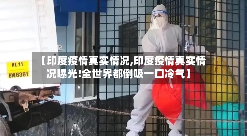 【印度疫情真实情况,印度疫情真实情况曝光!全世界都倒吸一口冷气】