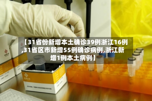 【31省份新增本土确诊39例浙江16例,31省区市新增55例确诊病例,浙江新增1例本土病例】-第2张图片