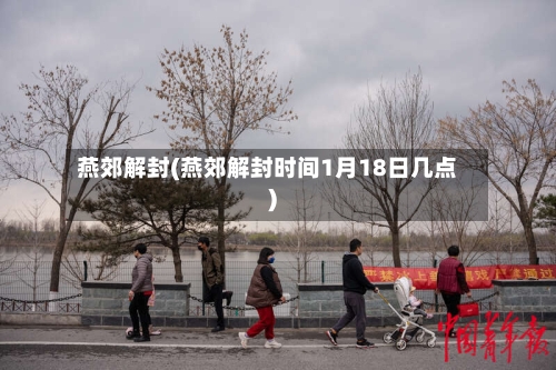 燕郊解封(燕郊解封时间1月18日几点)