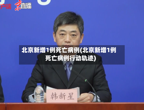 北京新增1例死亡病例(北京新增1例死亡病例行动轨迹)