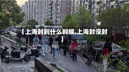 【上海封到什么时候,上海封没封】