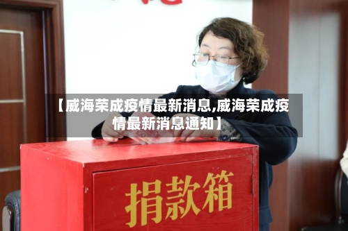 【威海荣成疫情最新消息,威海荣成疫情最新消息通知】