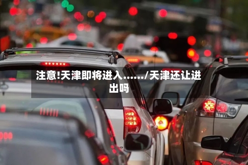 注意!天津即将进入....../天津还让进出吗
