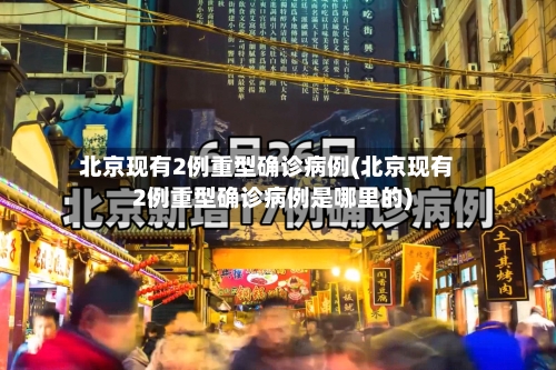 北京现有2例重型确诊病例(北京现有2例重型确诊病例是哪里的)-第3张图片