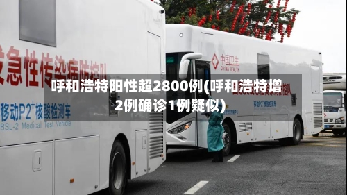 呼和浩特阳性超2800例(呼和浩特增2例确诊1例疑似)-第3张图片