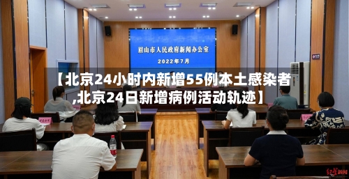【北京24小时内新增55例本土感染者,北京24日新增病例活动轨迹】