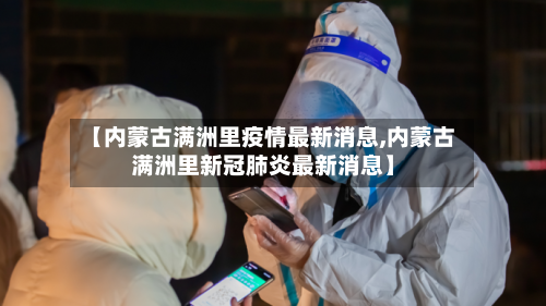 【内蒙古满洲里疫情最新消息,内蒙古满洲里新冠肺炎最新消息】