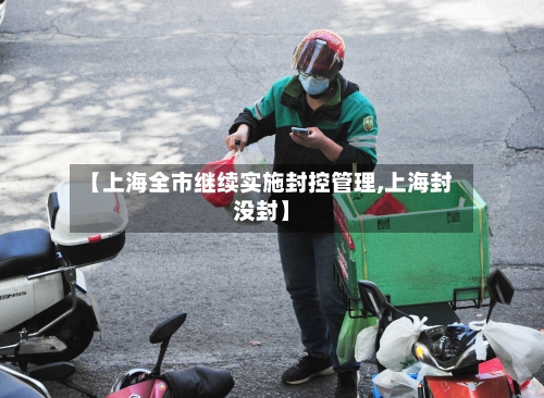 【上海全市继续实施封控管理,上海封没封】