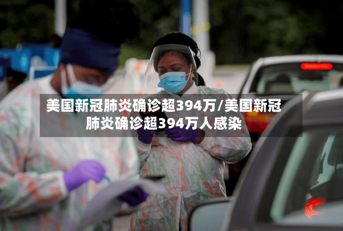 美国新冠肺炎确诊超394万/美国新冠肺炎确诊超394万人感染-第3张图片