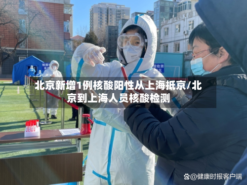 北京新增1例核酸阳性从上海抵京/北京到上海人员核酸检测-第3张图片